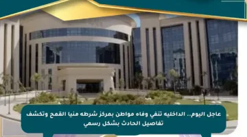 عاجل اليوم.. الداخلية تنفي وفاة مواطن بمركز شرطة منيا القمح وتكشف تفاصيل الحادث بشكل رسمي